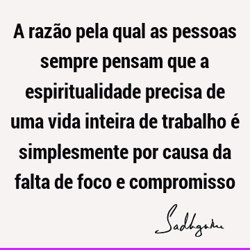 A razão pela qual as pessoas sempre pensam que a espiritualidade precisa de uma vida inteira de trabalho é simplesmente por causa da falta de foco e