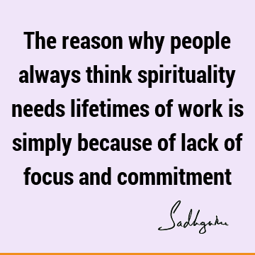 The reason why people always think spirituality needs lifetimes of work is simply because of lack of focus and