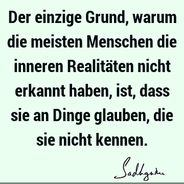 Der einzige Grund, warum die meisten Menschen die inneren Realitäten nicht erkannt haben, ist, dass sie an Dinge glauben, die sie nicht