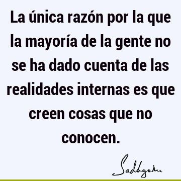 La única razón por la que la mayoría de la gente no se ha dado cuenta de las realidades internas es que creen cosas que no