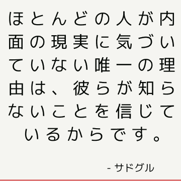 ほとんどの人が内面の現実に気づいていない唯一の理由は、彼らが知らないことを信じているからです。