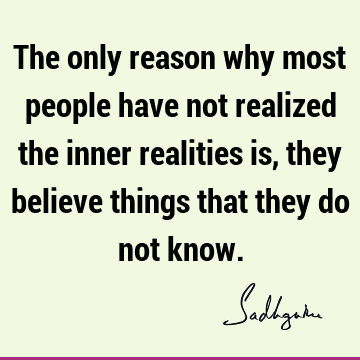 The only reason why most people have not realized the inner realities is, they believe things that they do not