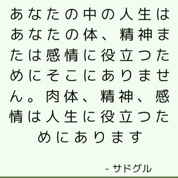 あなたの中の人生はあなたの体、精神または感情に役立つためにそこにありません。 肉体、精神、感情は人生に役立つためにあります