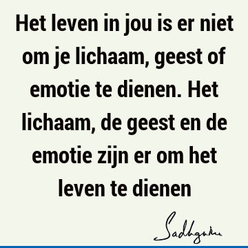 Het leven in jou is er niet om je lichaam, geest of emotie te dienen. Het lichaam, de geest en de emotie zijn er om het leven te