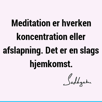 Meditation er hverken koncentration eller afslapning. Det er en slags