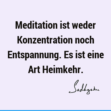 Meditation ist weder Konzentration noch Entspannung. Es ist eine Art H