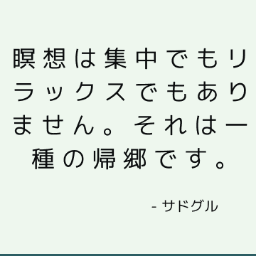 瞑想は集中でもリラックスでもありません。 それは一種の帰郷です。