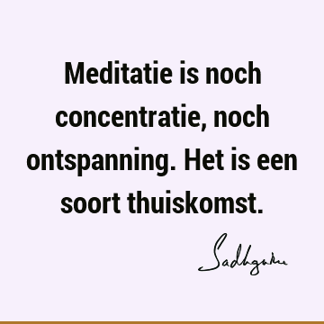 Meditatie is noch concentratie, noch ontspanning. Het is een soort