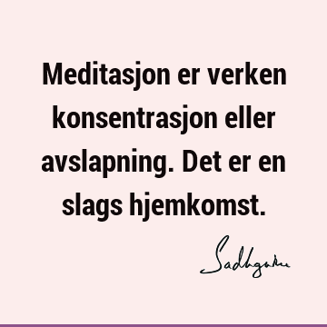 Meditasjon er verken konsentrasjon eller avslapning. Det er en slags