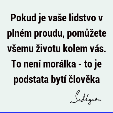 Pokud je vaše lidstvo v plném proudu, pomůžete všemu životu kolem vás. To není morálka - to je podstata bytí člově