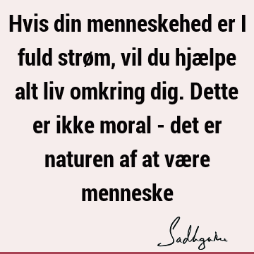 Hvis din menneskehed er i fuld strøm, vil du hjælpe alt liv omkring dig. Dette er ikke moral - det er naturen af at være