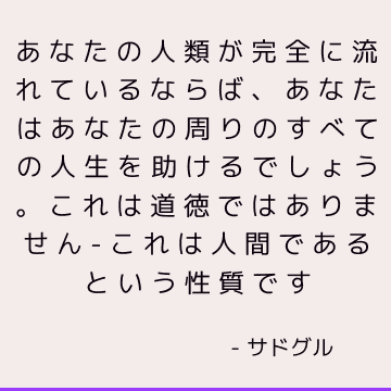 あなたの人類が完全に流れているならば、あなたはあなたの周りのすべての人生を助けるでしょう。 これは道徳ではありません-これは人間であるという性質です