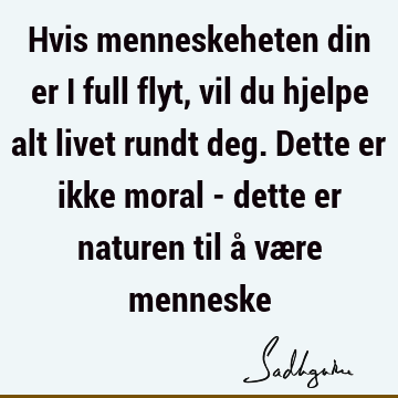 Hvis menneskeheten din er i full flyt, vil du hjelpe alt livet rundt deg. Dette er ikke moral - dette er naturen til å være