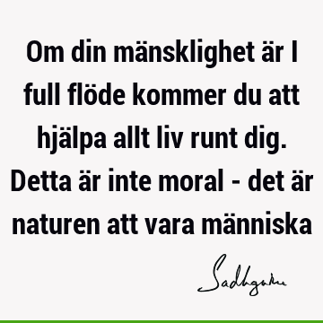 Om din mänsklighet är i full flöde kommer du att hjälpa allt liv runt dig. Detta är inte moral - det är naturen att vara mä