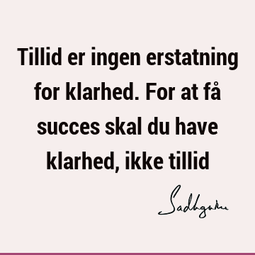 Tillid er ingen erstatning for klarhed. For at få succes skal du have klarhed, ikke