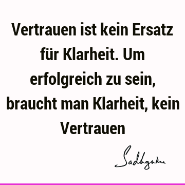 Vertrauen ist kein Ersatz für Klarheit. Um erfolgreich zu sein, braucht man Klarheit, kein V