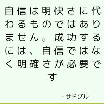 自信は明快さに代わるものではありません。 成功するには、自信ではなく明確さが必要です