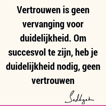 Vertrouwen is geen vervanging voor duidelijkheid. Om succesvol te zijn, heb je duidelijkheid nodig, geen