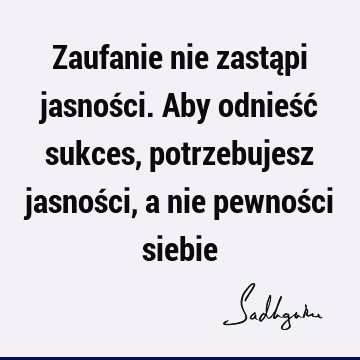 Zaufanie nie zastąpi jasności. Aby odnieść sukces, potrzebujesz jasności, a nie pewności