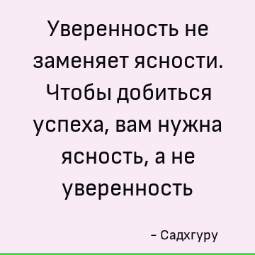 Уверенность не заменяет ясности. Чтобы добиться успеха, вам нужна ясность, а не уверенность