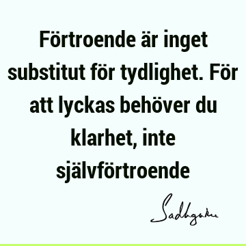 Förtroende är inget substitut för tydlighet. För att lyckas behöver du klarhet, inte självfö