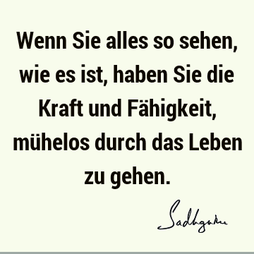 Wenn Sie alles so sehen, wie es ist, haben Sie die Kraft und Fähigkeit, mühelos durch das Leben zu