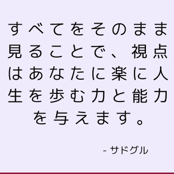 すべてをそのまま見ることで、視点はあなたに楽に人生を歩む力と能力を与えます。