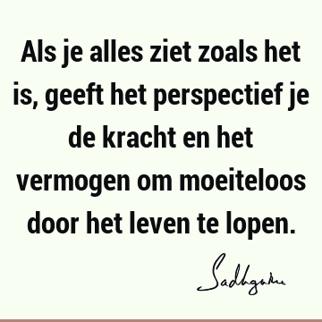 Als je alles ziet zoals het is, geeft het perspectief je de kracht en het vermogen om moeiteloos door het leven te