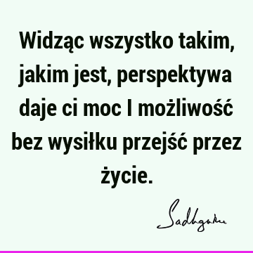 Widząc wszystko takim, jakim jest, perspektywa daje ci moc i możliwość bez wysiłku przejść przez ż