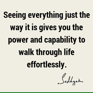Seeing everything just the way it is gives you the power and capability to walk through life