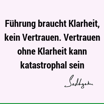 Führung braucht Klarheit, kein Vertrauen. Vertrauen ohne Klarheit kann katastrophal