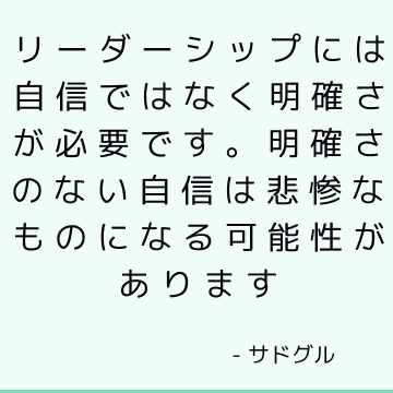 リーダーシップには自信ではなく明確さが必要です。 明確さのない自信は悲惨なものになる可能性があります