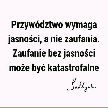 Przywództwo wymaga jasności, a nie zaufania. Zaufanie bez jasności może być