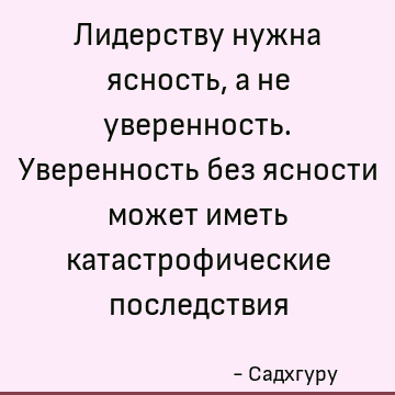 Лидерству нужна ясность, а не уверенность. Уверенность без ясности может иметь катастрофические последствия