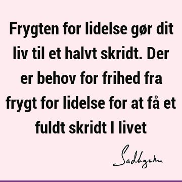 Frygten for lidelse gør dit liv til et halvt skridt. Der er behov for frihed fra frygt for lidelse for at få et fuldt skridt i