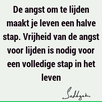 De angst om te lijden maakt je leven een halve stap. Vrijheid van de angst voor lijden is nodig voor een volledige stap in het