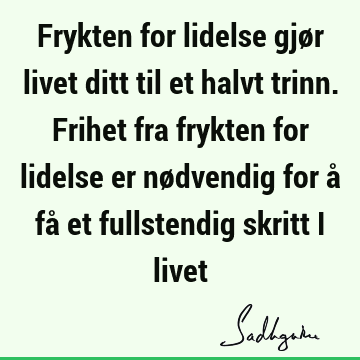 Frykten for lidelse gjør livet ditt til et halvt trinn. Frihet fra frykten for lidelse er nødvendig for å få et fullstendig skritt i