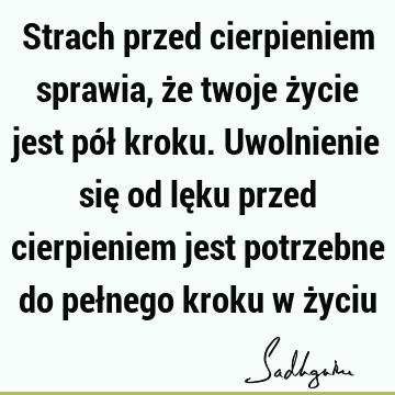 Strach przed cierpieniem sprawia, że twoje życie jest pół kroku. Uwolnienie się od lęku przed cierpieniem jest potrzebne do pełnego kroku w ż