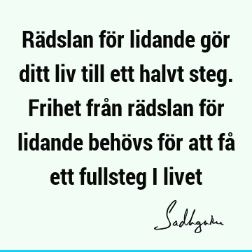 Rädslan för lidande gör ditt liv till ett halvt steg. Frihet från rädslan för lidande behövs för att få ett fullsteg i