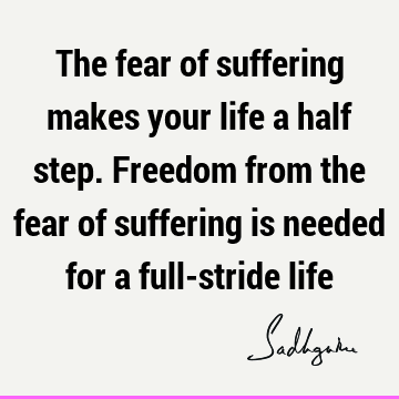 The fear of suffering makes your life a half step. Freedom from the fear of suffering is needed for a full-stride