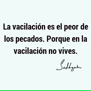 La vacilación es el peor de los pecados. Porque en la vacilación no