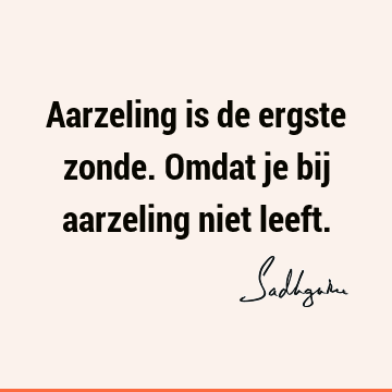 Aarzeling is de ergste zonde. Omdat je bij aarzeling niet