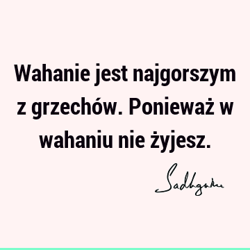 Wahanie jest najgorszym z grzechów. Ponieważ w wahaniu nie ż