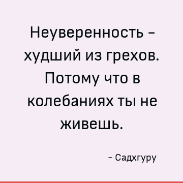 Неуверенность - худший из грехов. Потому что в колебаниях ты не живешь
