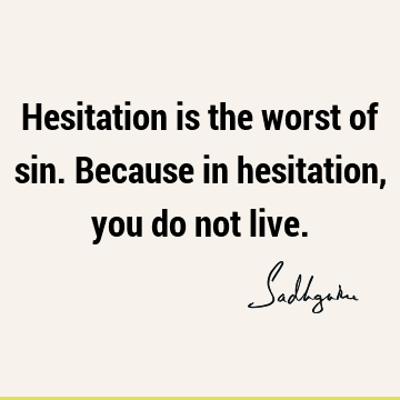 Hesitation is the worst of sin. Because in hesitation, you do not