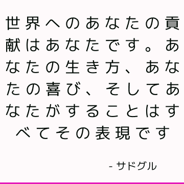 世界へのあなたの貢献はあなたです。 あなたの生き方、あなたの喜び、そしてあなたがすることはすべてその表現です