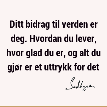 Ditt bidrag til verden er deg. Hvordan du lever, hvor glad du er, og alt du gjør er et uttrykk for