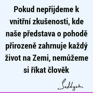 Pokud nepřijdeme k vnitřní zkušenosti, kde naše představa o pohodě přirozeně zahrnuje každý život na Zemi, nemůžeme si říkat člově