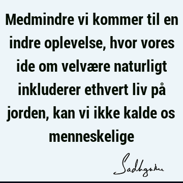 Medmindre vi kommer til en indre oplevelse, hvor vores ide om velvære naturligt inkluderer ethvert liv på jorden, kan vi ikke kalde os