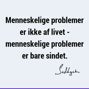 Menneskelige problemer er ikke af livet - menneskelige problemer er bare